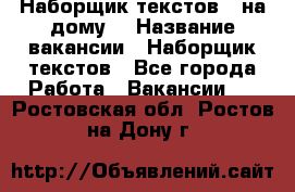 Наборщик текстов ( на дому) › Название вакансии ­ Наборщик текстов - Все города Работа » Вакансии   . Ростовская обл.,Ростов-на-Дону г.